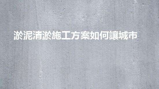 淤泥清淤施工方案如何讓城市水體煥然一新？